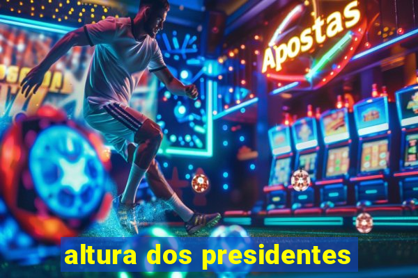 altura dos presidentes